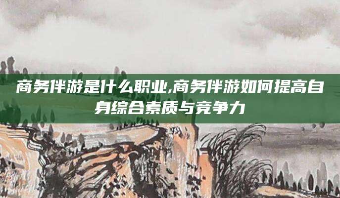 江门商务伴游是什么职业,商务伴游如何提高自身综合素质与竞争力
