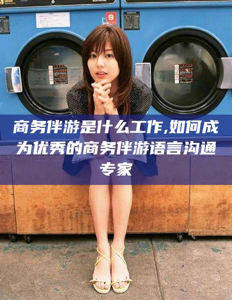 江门商务伴游是什么工作,如何成为优秀的商务伴游语言沟通专家