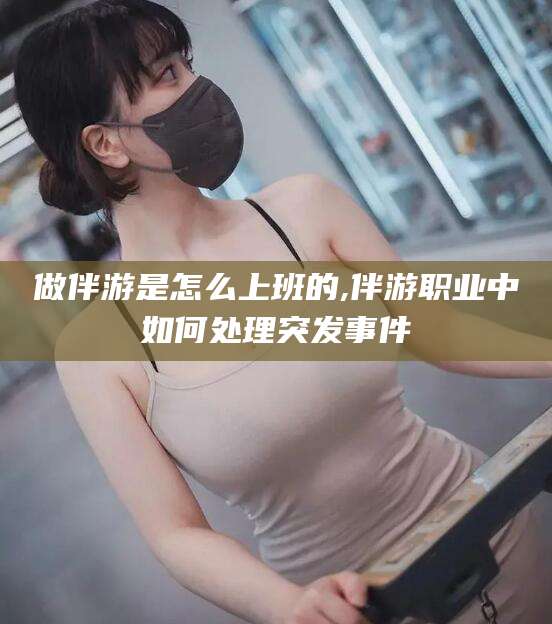 江门做伴游是怎么上班的,伴游职业中如何处理突发事件