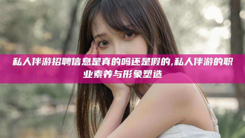 江门私人伴游招聘信息是真的吗还是假的,私人伴游的职业素养与形象塑造