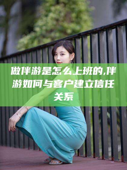 江门做伴游是怎么上班的,伴游如何与客户建立信任关系