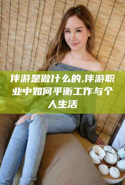 江门伴游是做什么的,伴游职业中如何平衡工作与个人生活