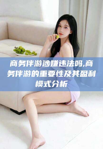 江门商务伴游涉嫌违法吗,商务伴游的重要性及其盈利模式分析