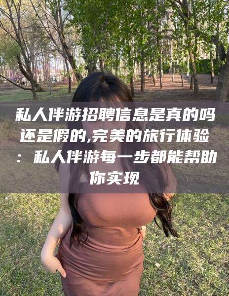 江门私人伴游招聘信息是真的吗还是假的,完美的旅行体验：私人伴游每一步都能帮助你实现