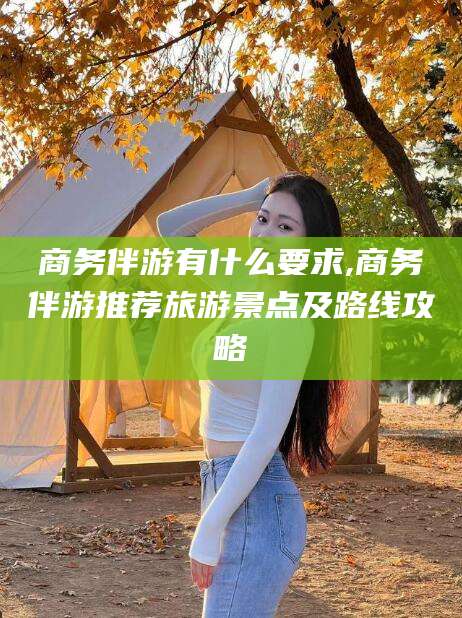 江门商务伴游有什么要求,商务伴游推荐旅游景点及路线攻略