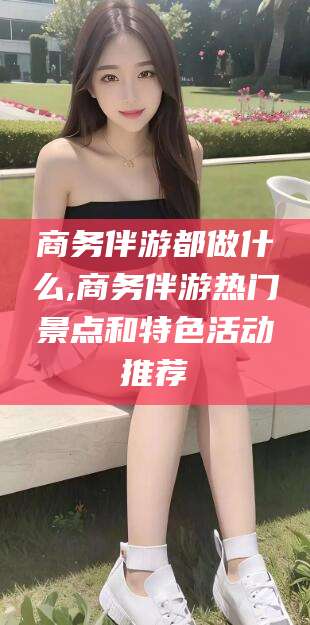 江门商务伴游都做什么,商务伴游热门景点和特色活动推荐