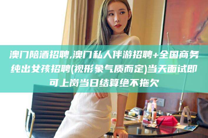 江门澳门陪酒招聘,澳门私人伴游招聘+全国商务纯出女孩招聘(视形象气质而定)当天面试即可上岗当日结算绝不拖欠