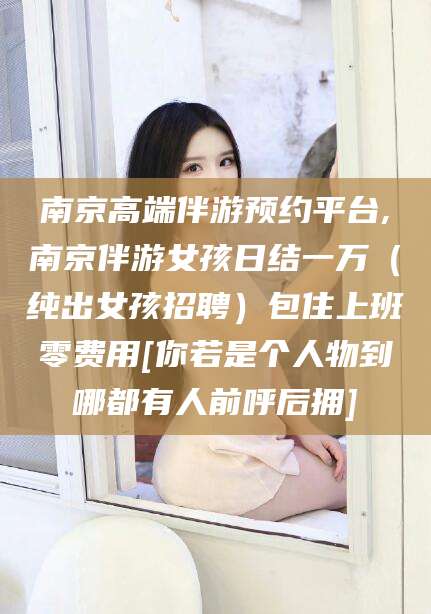 江门南京高端伴游预约平台,南京伴游女孩日结一万（纯出女孩招聘）包住上班零费用[你若是个人物到哪都有人前呼后拥]