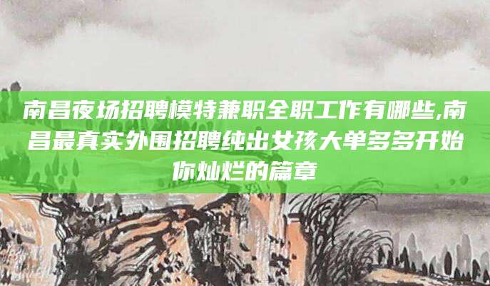 江门南昌夜场招聘模特兼职全职工作有哪些,南昌最真实外围招聘纯出女孩大单多多开始你灿烂的篇章