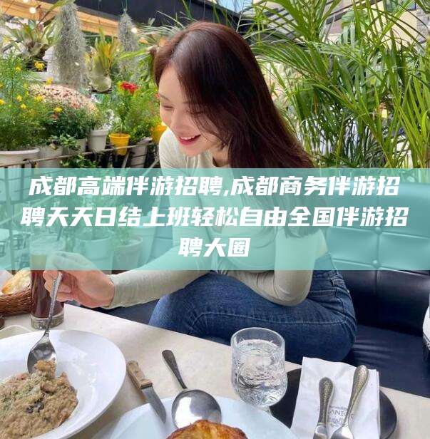 江门成都高端伴游招聘,成都商务伴游招聘天天日结上班轻松自由全国伴游招聘大圈