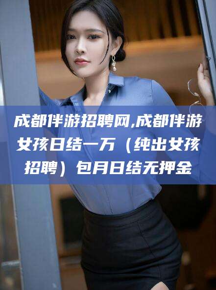 江门成都伴游招聘网,成都伴游女孩日结一万（纯出女孩招聘）包月日结无押金