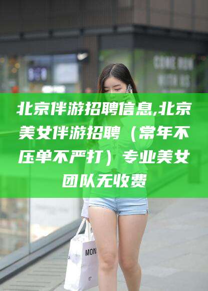 江门北京伴游招聘信息,北京美女伴游招聘（常年不压单不严打）专业美女团队无收费