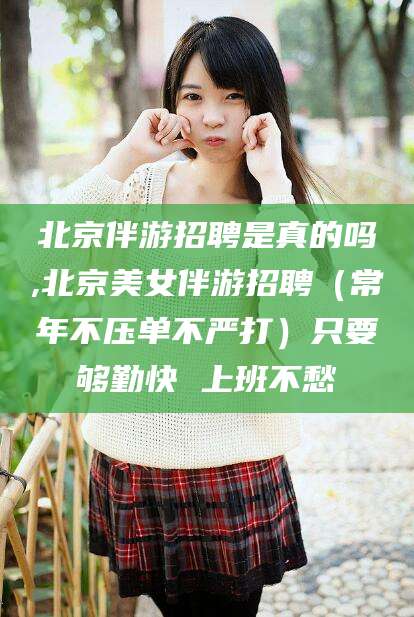 江门北京伴游招聘是真的吗,北京美女伴游招聘（常年不压单不严打）只要够勤快 上班不愁
