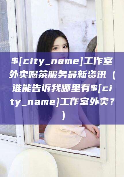 江门工作室外卖喝茶服务最新资讯（谁能告诉我哪里有江门工作室外卖？）
