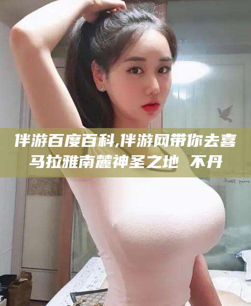 江门伴游百度百科,伴游网带你去喜马拉雅南麓神圣之地 不丹