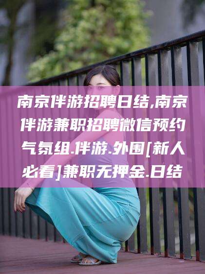 江门南京伴游招聘日结,南京伴游兼职招聘微信预约气氛组.伴游.外围[新人必看]兼职无押金.日结