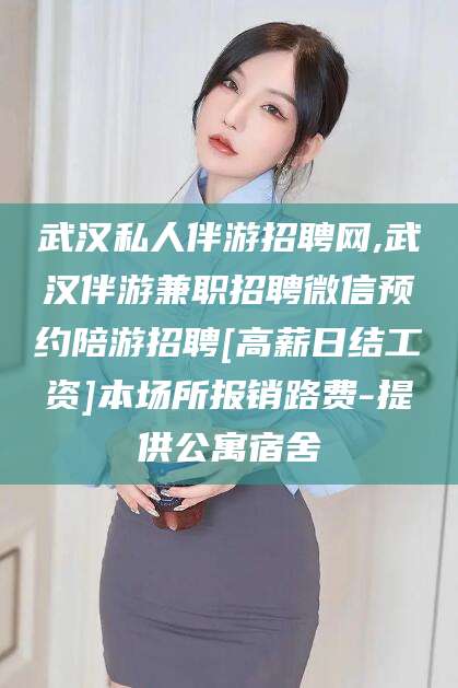 江门武汉私人伴游招聘网,武汉伴游兼职招聘微信预约陪游招聘[高薪日结工资]本场所报销路费-提供公寓宿舍