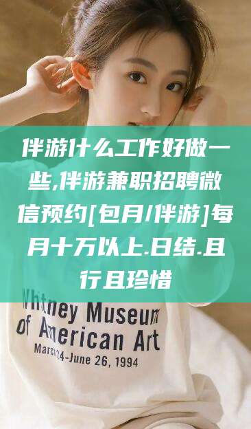 江门伴游什么工作好做一些,伴游兼职招聘微信预约[包月/伴游]每月十万以上.日结.且行且珍惜