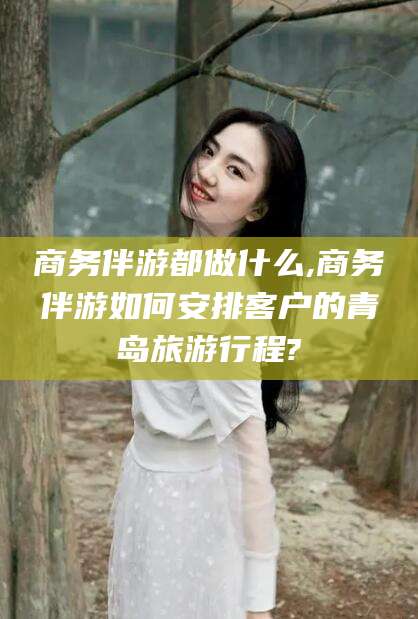江门商务伴游都做什么,商务伴游如何安排客户的青岛旅游行程?