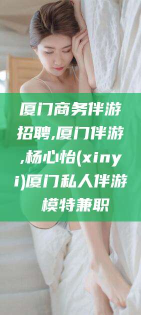 江门厦门商务伴游招聘,厦门伴游,杨心怡(xinyi)厦门私人伴游 模特兼职