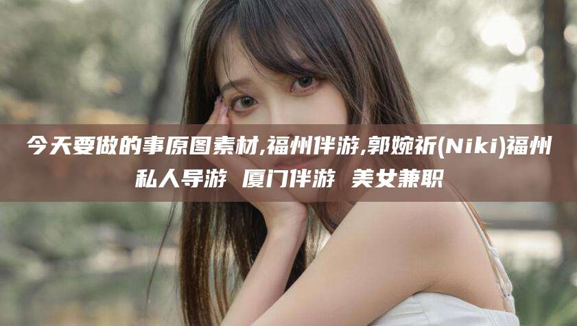 江门今天要做的事原图素材,福州伴游,郭婉祈(Niki)福州私人导游 厦门伴游 美女兼职