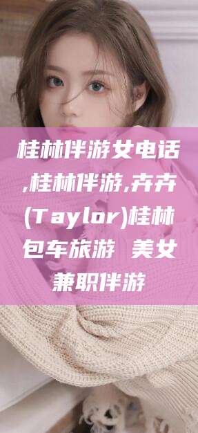 江门桂林伴游女电话,桂林伴游,卉卉(Taylor)桂林包车旅游 美女兼职伴游