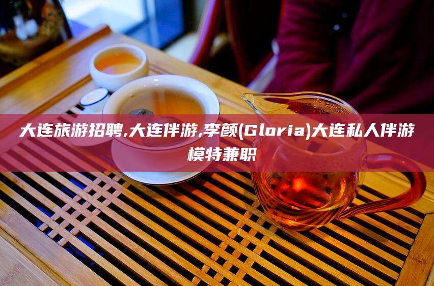 江门大连旅游招聘,大连伴游,李颜(Gloria)大连私人伴游 模特兼职