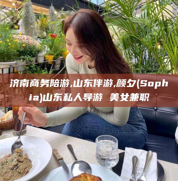 江门济南商务陪游,山东伴游,颜夕(Sophia)山东私人导游 美女兼职