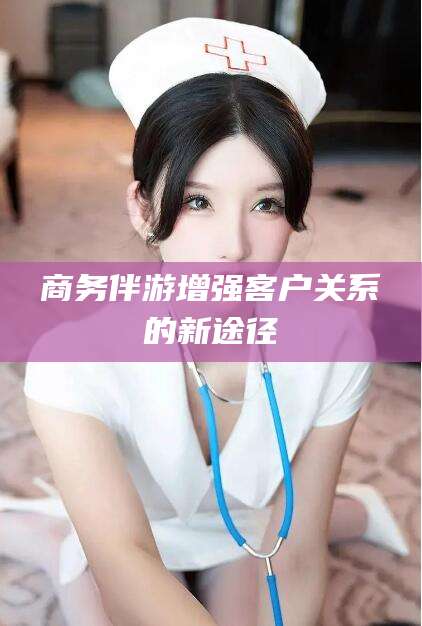 江门商务伴游增强客户关系的新途径