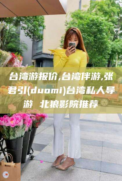 江门台湾游报价,台湾伴游,张君引(duomi)台湾私人导游 北狼影院推荐