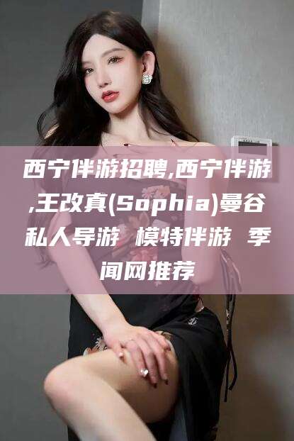 江门西宁伴游招聘,西宁伴游,王改真(Sophia)曼谷私人导游 模特伴游 季闻网推荐