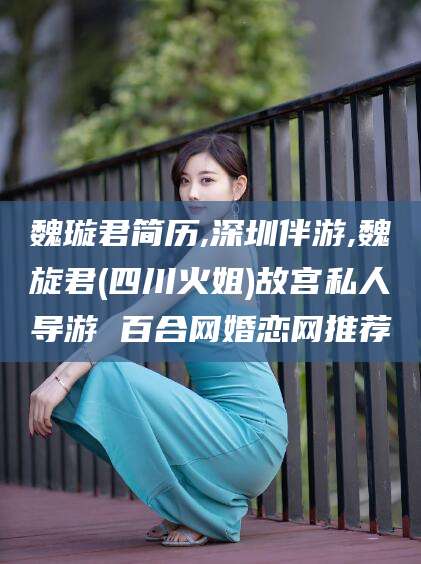 江门魏璇君简历,深圳伴游,魏旋君(四川火姐)故宫私人导游 百合网婚恋网推荐