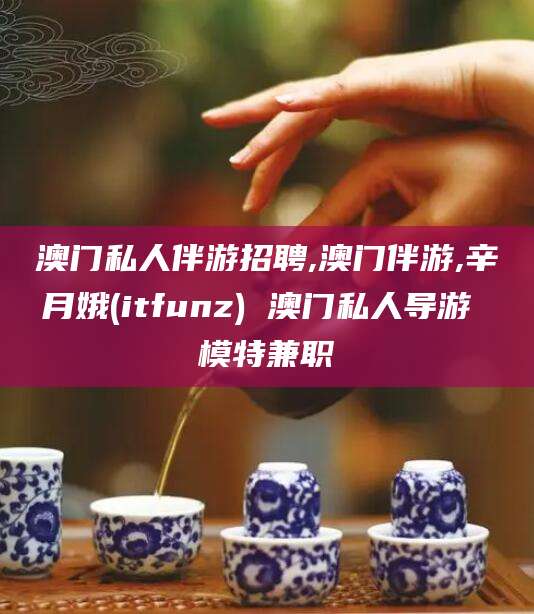 江门澳门私人伴游招聘,澳门伴游,辛月娥(itfunz) 澳门私人导游 模特兼职