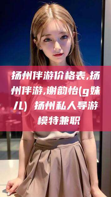江门扬州伴游价格表,扬州伴游,谢韵怡(g妹儿) 扬州私人导游 模特兼职