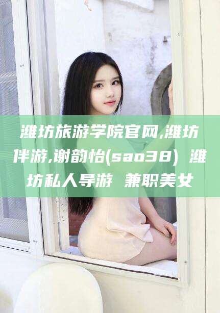 江门潍坊旅游学院官网,潍坊伴游,谢韵怡(sao38) 潍坊私人导游 兼职美女