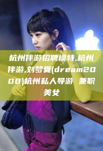 江门杭州伴游招聘模特,杭州伴游,刘梦夏(dream2008)杭州私人导游 兼职美女
