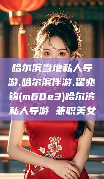 江门哈尔滨当地私人导游,哈尔滨伴游,翟兆钧(m60e3)哈尔滨私人导游 兼职美女