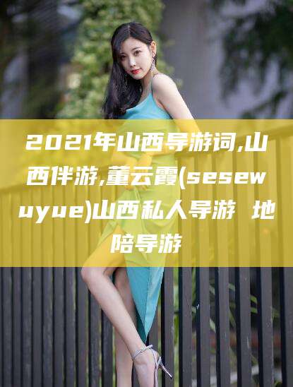 江门2021年山西导游词,山西伴游,董云霞(sesewuyue)山西私人导游 地陪导游