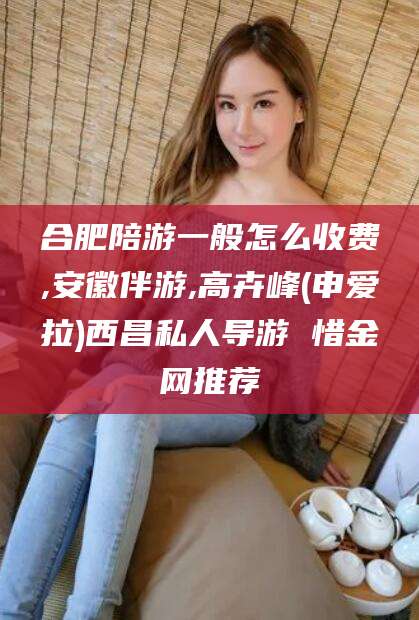 江门合肥陪游一般怎么收费,安徽伴游,高卉峰(申爱拉)西昌私人导游 惜金网推荐