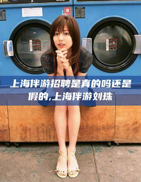 江门上海伴游招聘是真的吗还是假的,上海伴游刘珠