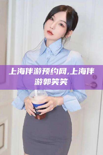 江门上海伴游预约网,上海伴游郭笑笑