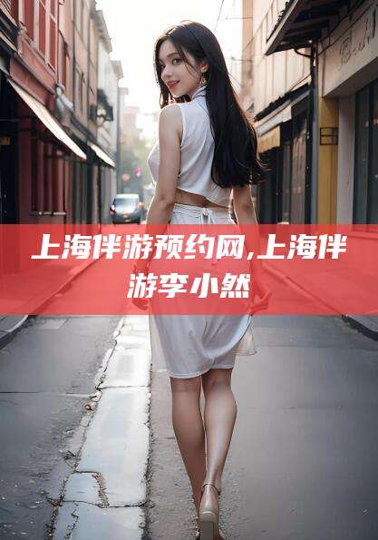 江门上海伴游预约网,上海伴游李小然