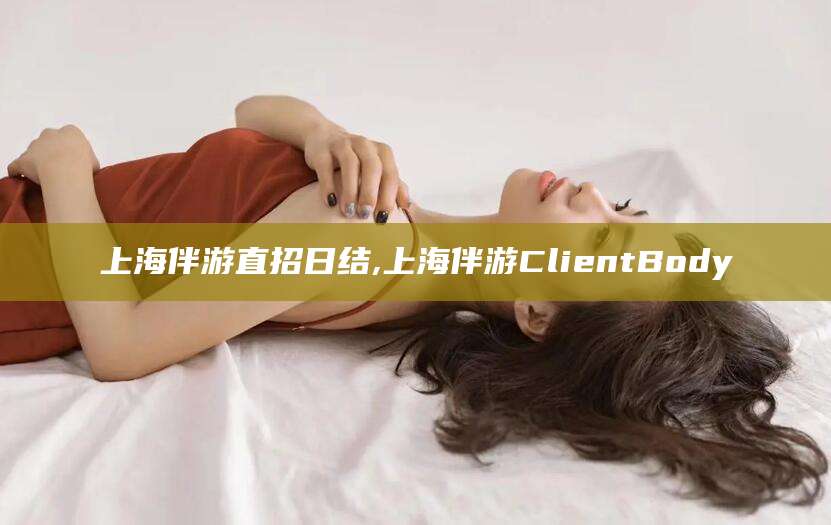 江门上海伴游直招日结,上海伴游ClientBody