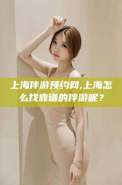江门上海伴游预约网,上海怎么找靠谱的伴游呢？