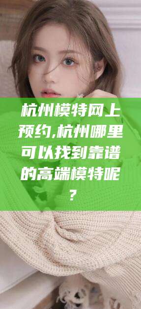 江门杭州模特网上预约,杭州哪里可以找到靠谱的高端模特呢？
