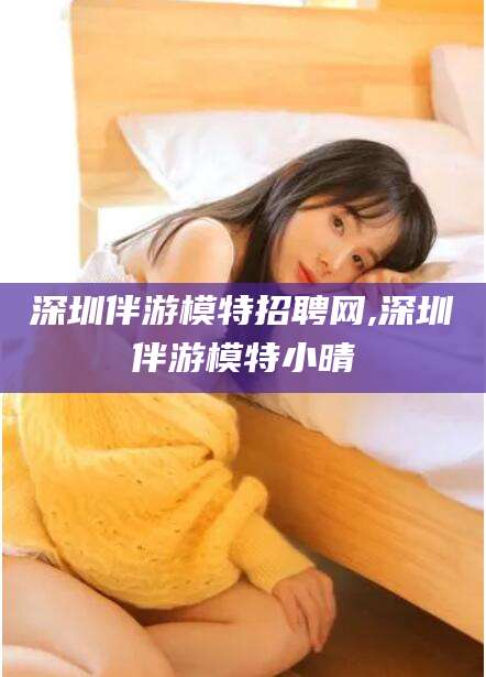 江门深圳伴游模特招聘网,深圳伴游模特小晴