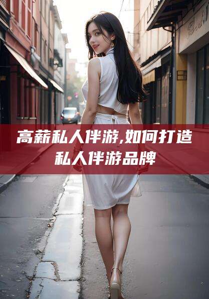 江门高薪私人伴游,如何打造私人伴游品牌