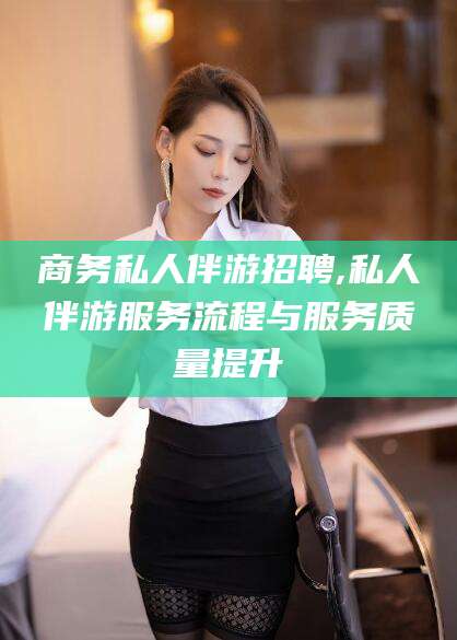 江门商务私人伴游招聘,私人伴游服务流程与服务质量提升