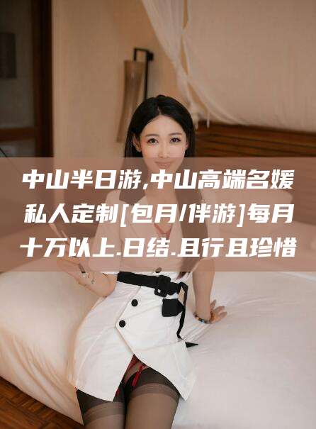 江门中山半日游,中山高端名媛私人定制[包月/伴游]每月十万以上.日结.且行且珍惜