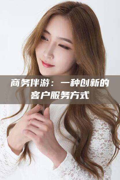 江门商务伴游：一种创新的客户服务方式